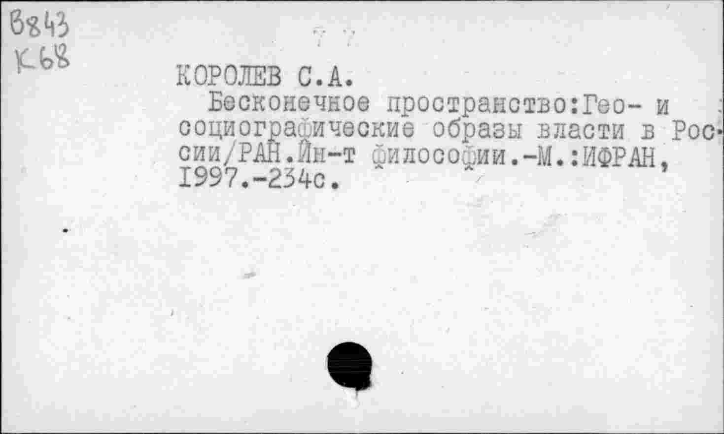 ﻿6^3
КОРОЛЕВ С.А.
Бесконечное пространство:Гео- и социограйичеокие образы власти в Рос сии/РАН.Ин-т Философии.—М.:ИФРАН. 1997.-234с. л л